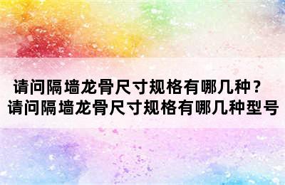 请问隔墙龙骨尺寸规格有哪几种？ 请问隔墙龙骨尺寸规格有哪几种型号